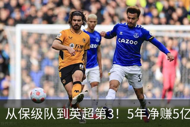 从保级队到英超第3！5年净赚5亿英镑，大黑马的成功，豪门都该学一学