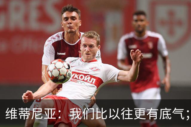 维蒂尼亚：我们比以往更有底气；大家都想赢卫冕冠军这很正常